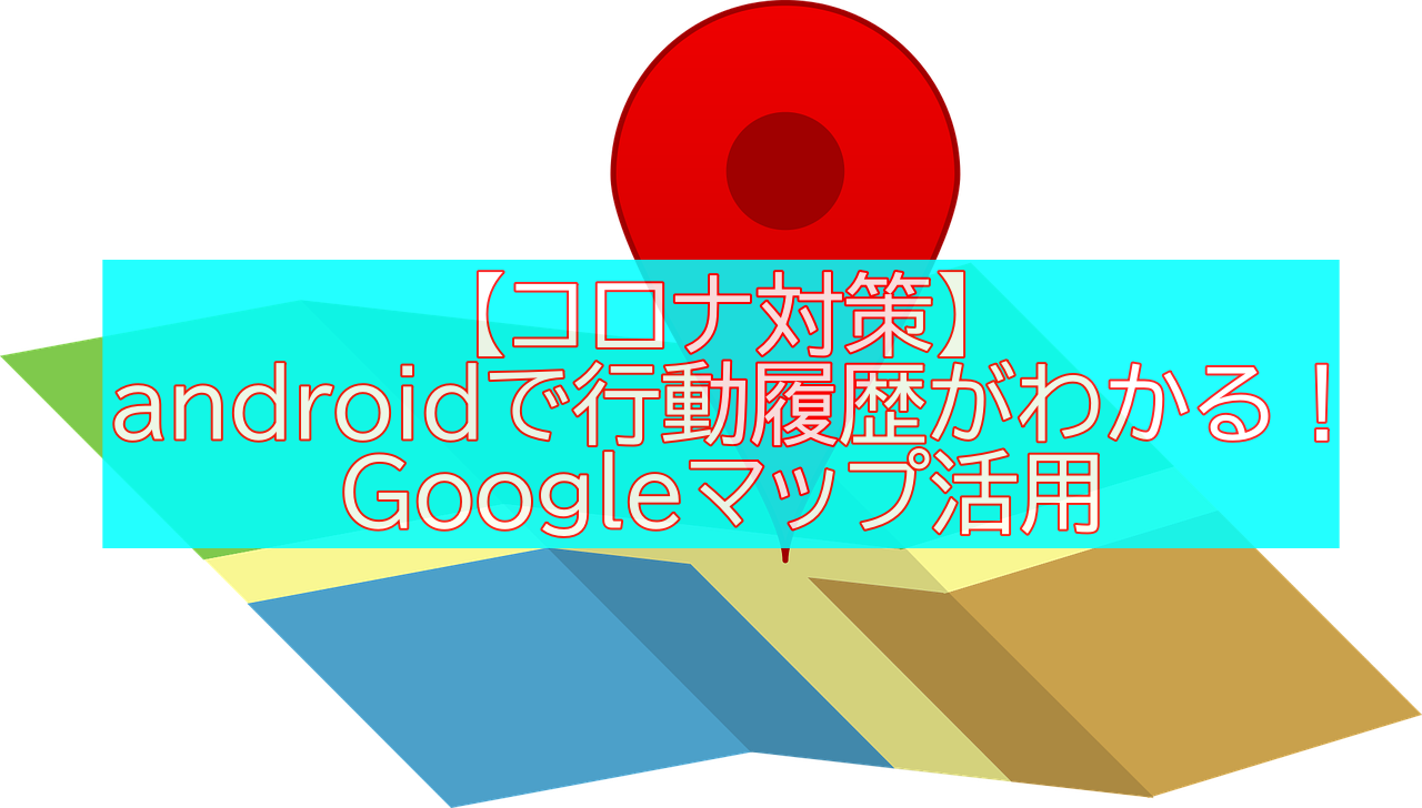 【コロナ対策】androidで行動履歴がわかる！Googleマップ活用