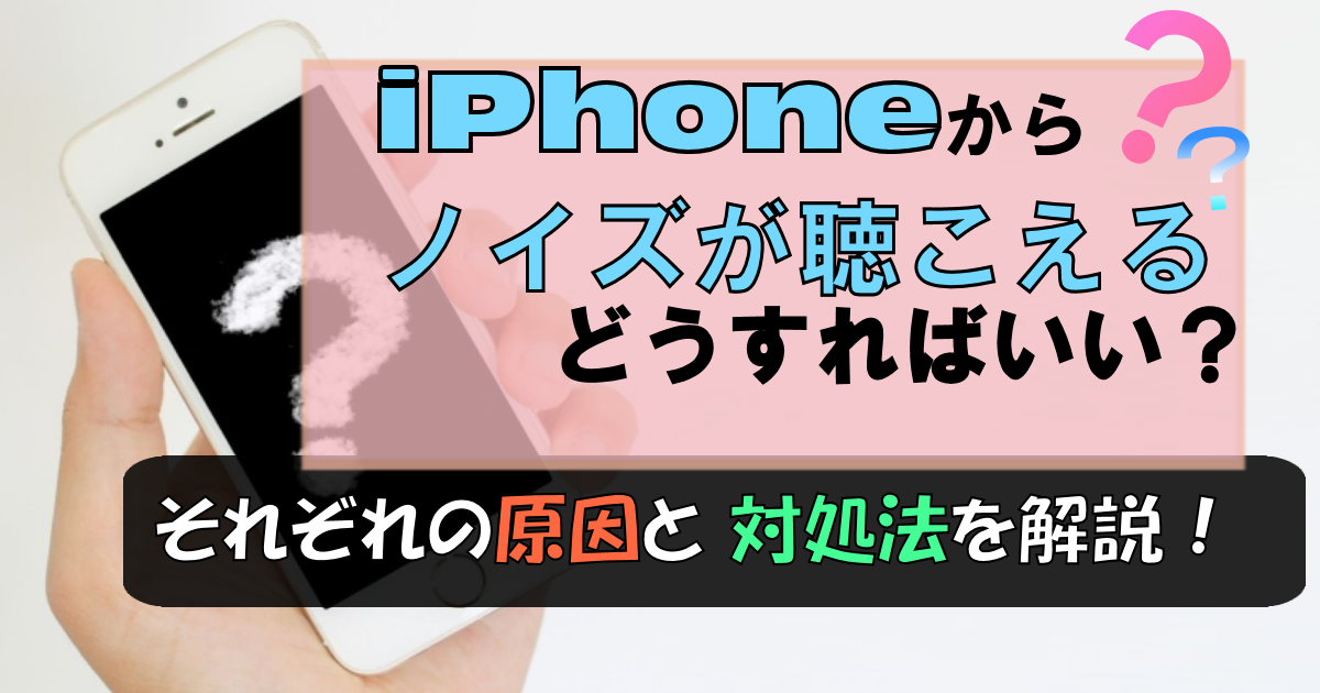 iPhoneからノイズが!考えられる原因と対処法を解説します