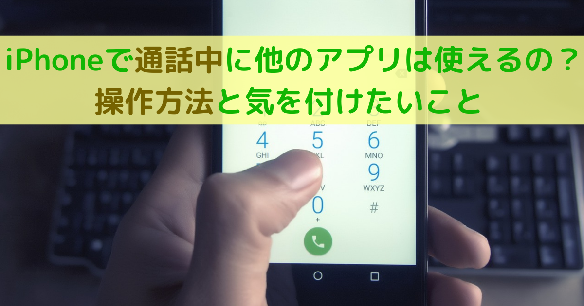 iPhoneで通話中に他のアプリは使えるの?操作方法と気を付けたいこと