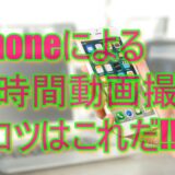 【網羅】効率的!!iPhone長時間動画撮影の手引きとコツ