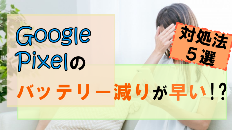 Google Pixelのバッテリー減りが早い!?【ケース別】原因と対処法