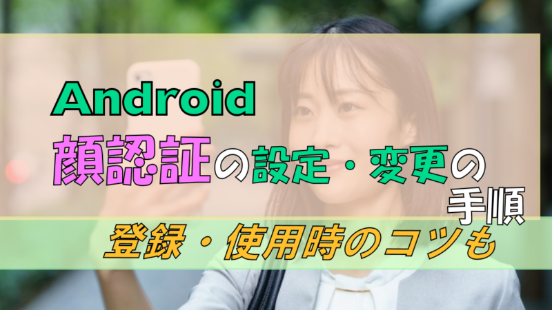 Androidの「顔認証」を設定・変更するには? 登録時のコツも紹介